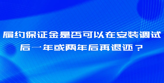 履約保證金是否可以在安裝調(diào)試后一年或兩年后再退還？