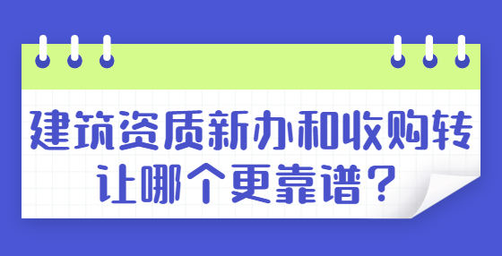 建筑資質(zhì)新辦和收購(gòu)轉(zhuǎn)讓哪個(gè)更靠譜？