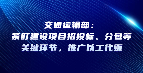 交通運輸部：緊盯建設(shè)項目招投標(biāo)、分包等關(guān)鍵環(huán)節(jié)，推廣以工代賑