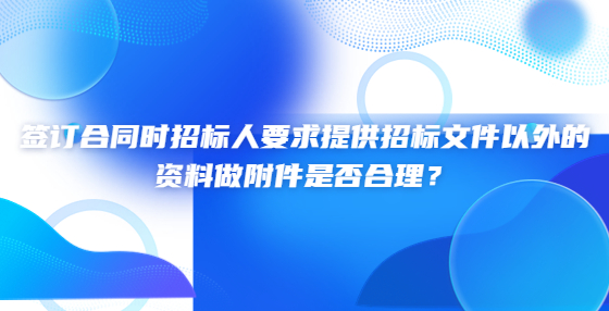 簽訂合同時招標人要求提供招標文件以外的資料做附件是否合理？