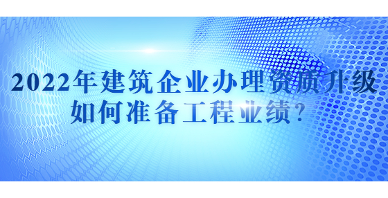 2022年建筑企業(yè)辦理資質(zhì)升級如何準備工程業(yè)績？