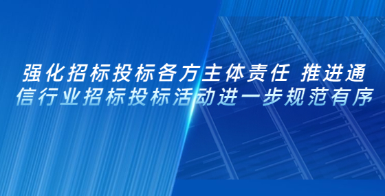 強化招標投標各方主體責任 推進通信行業(yè)招標投標活動進一步規(guī)范有序