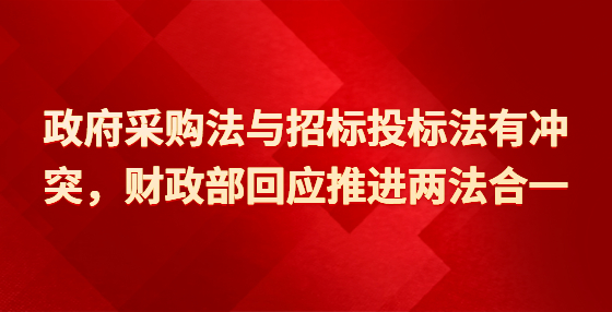 政府采購法與招標(biāo)投標(biāo)法有沖突，財政部回應(yīng)推進兩法合一