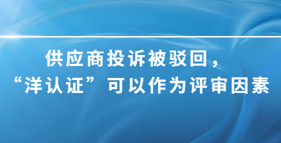 供應(yīng)商投訴被駁回，“洋認(rèn)證”可以作為評(píng)審因素