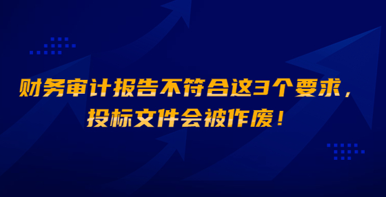 財務(wù)審計報告不符合這3個要求，投標(biāo)文件會被作廢！