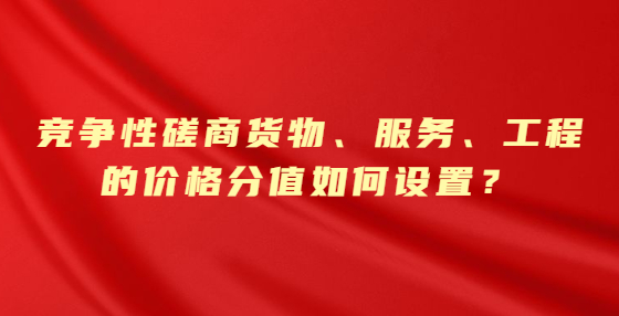 競(jìng)爭(zhēng)性磋商貨物、服務(wù)、工程的價(jià)格分值如何設(shè)置？