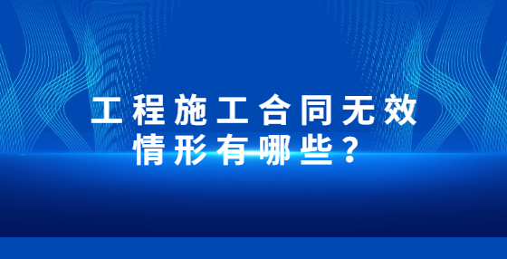 工程施工合同無效情形有哪些？