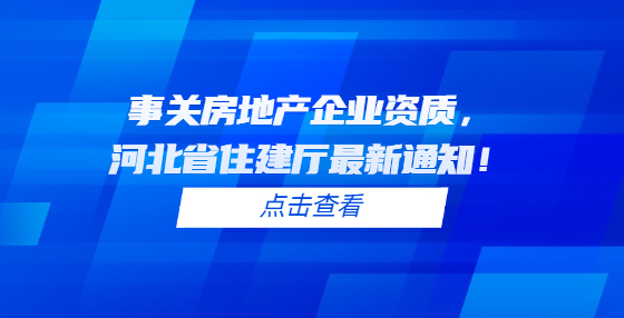 事關(guān)房地產(chǎn)企業(yè)資質(zhì)，河北省住建廳最新通知！