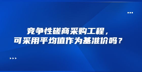 競爭性磋商采購工程，可采用平均值作為基準價嗎？