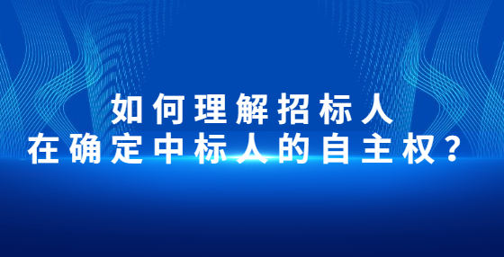 如何理解招標(biāo)人在確定中標(biāo)人的自主權(quán)？