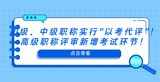 初級、中級職稱實行“以考代評”！高級職稱評審新增考試環(huán)節(jié)！