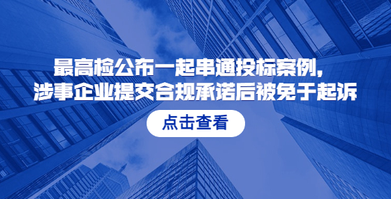 最高檢公布一起串通投標(biāo)案例，涉事企業(yè)提交合規(guī)承諾后被免于起訴