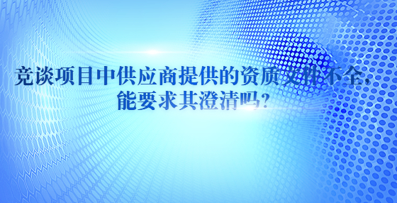 競談項目中供應(yīng)商提供的資質(zhì)文件不全，能要求其澄清嗎？?