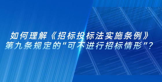 如何理解《招標(biāo)投標(biāo)法實(shí)施條例》第九條規(guī)定的“可不進(jìn)行招標(biāo)情形”？