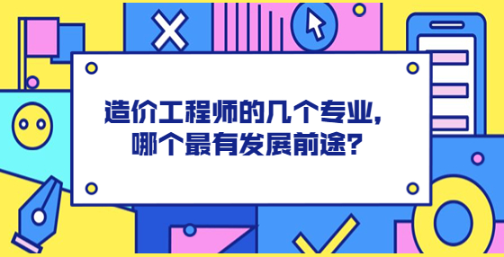 造價(jià)工程師的幾個(gè)專業(yè)，哪個(gè)最有發(fā)展前途？