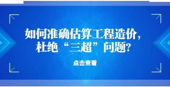 如何準(zhǔn)確估算工程造價(jià)，杜絕“三超”問題？