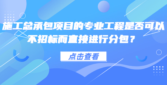 施工總承包項(xiàng)目的專業(yè)工程是否可以不招標(biāo)而直接進(jìn)行分包？