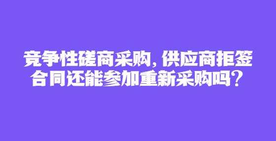 競(jìng)爭(zhēng)性磋商采購(gòu)，供應(yīng)商拒簽合同還能參加重新采購(gòu)嗎？