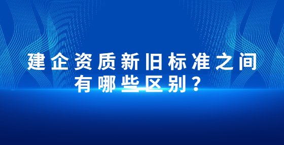 建企資質(zhì)新舊標(biāo)準(zhǔn)之間有哪些區(qū)別？