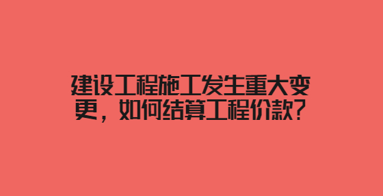 建設(shè)工程施工發(fā)生重大變更，如何結(jié)算工程價款？