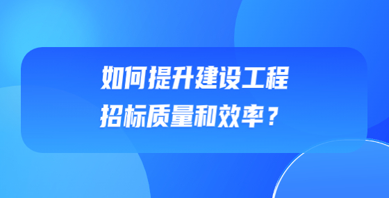 如何提升建設(shè)工程招標(biāo)質(zhì)量和效率？