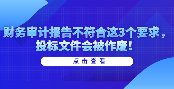 財(cái)務(wù)審計(jì)報(bào)告不符合這3個(gè)要求，投標(biāo)文件會(huì)被作廢！