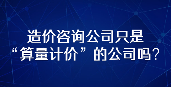 造價咨詢公司只是“算量計價”的公司嗎？