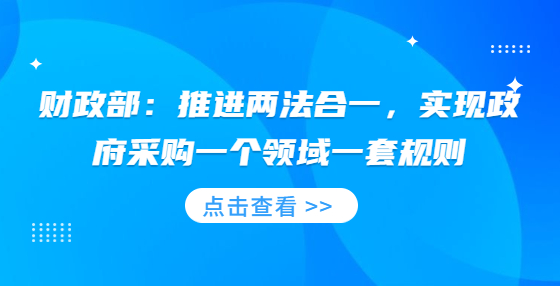 財(cái)政部：推進(jìn)兩法合一，實(shí)現(xiàn)政府采購(gòu)一個(gè)領(lǐng)域一套規(guī)則