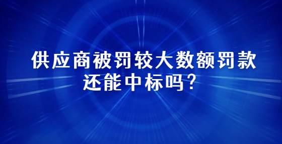 供應(yīng)商被罰較大數(shù)額罰款還能中標(biāo)嗎？