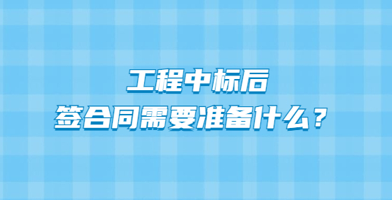 工程中標(biāo)后簽合同需要準(zhǔn)備什么？