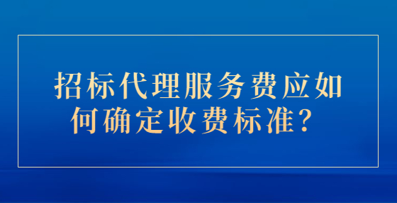 招標(biāo)代理服務(wù)費(fèi)應(yīng)如何確定收費(fèi)標(biāo)準(zhǔn)？