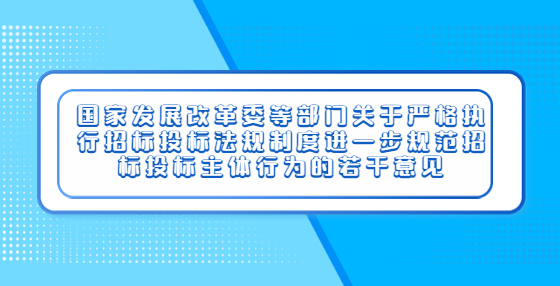 國(guó)家發(fā)展改革委等部門關(guān)于嚴(yán)格執(zhí)行招標(biāo)投標(biāo)法規(guī)制度進(jìn)一步規(guī)范招標(biāo)投標(biāo)主體行為的若干意見(jiàn)