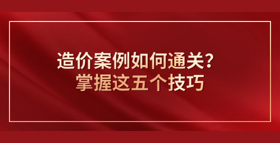 造價案例如何通關(guān)？掌握這五個技巧