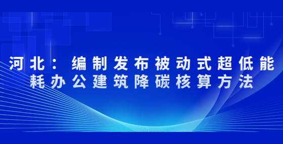 河北：編制發(fā)布被動式超低能耗辦公建筑降碳核算方法