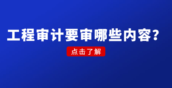 工程審計要審哪些內(nèi)容？