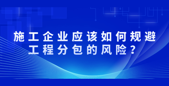 施工企業(yè)應(yīng)該如何規(guī)避工程分包的風(fēng)險？