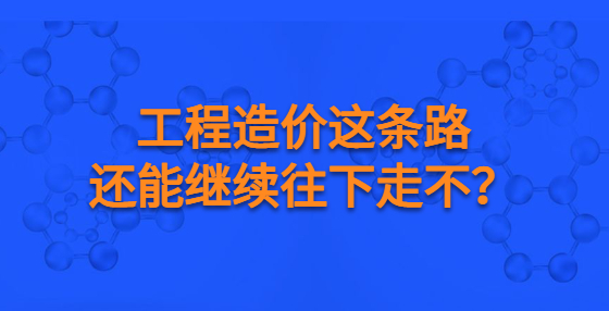 工程造價(jià)這條路還能繼續(xù)往下走不？