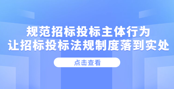 規(guī)范招標(biāo)投標(biāo)主體行為 讓招標(biāo)投標(biāo)法規(guī)制度落到實(shí)處——《關(guān)于嚴(yán)格執(zhí)行招標(biāo)投標(biāo)法規(guī)制度進(jìn)一步規(guī)范招標(biāo)投標(biāo)主體行為的若干意見(jiàn)》解讀