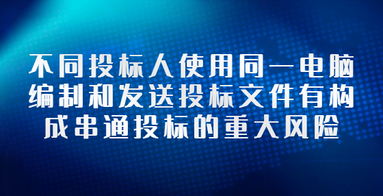 不同投標(biāo)人使用同一電腦編制和發(fā)送投標(biāo)文件有構(gòu)成串通投標(biāo)的重大風(fēng)險(xiǎn)