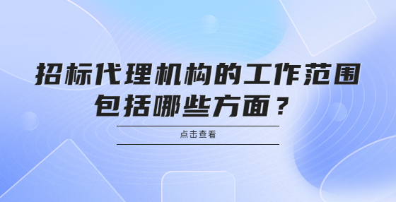  招標代理機構(gòu)的工作范圍包括哪些方面？