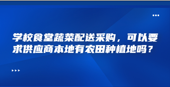 學(xué)校食堂蔬菜配送采購，可以要求供應(yīng)商本地有農(nóng)田種植地嗎？