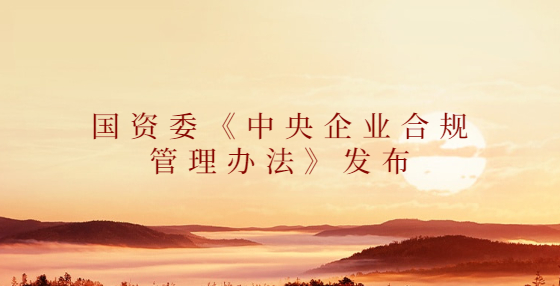 國(guó)資委《中央企業(yè)合規(guī)管理辦法》發(fā)布（2022年10月1日起施行）