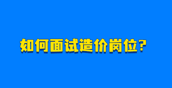 如何面試造價(jià)崗位？