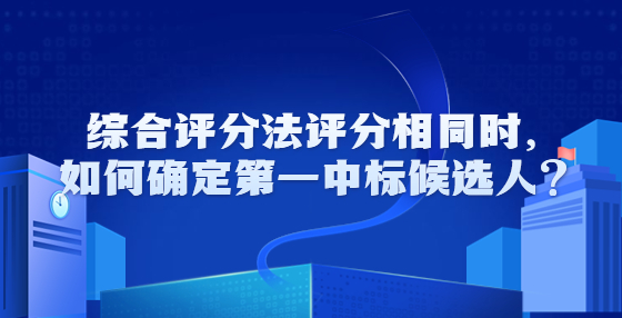 綜合評(píng)分法評(píng)分相同時(shí)，如何確定第一中標(biāo)候選人？