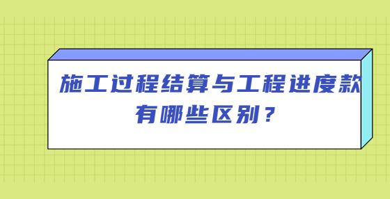 施工過(guò)程結(jié)算與工程進(jìn)度款有哪些區(qū)別？