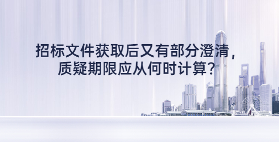 招標(biāo)文件獲取后又有部分澄清，質(zhì)疑期限應(yīng)從何時(shí)計(jì)算？