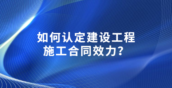 如何認(rèn)定建設(shè)工程施工合同效力？