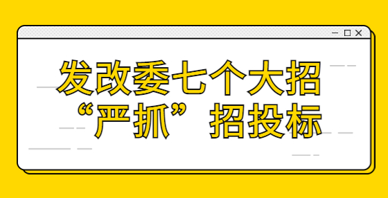 發(fā)改委七個大招“嚴(yán)抓”招投標(biāo)