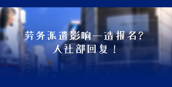 勞務(wù)派遣影響一造報名？人社部回復(fù)！