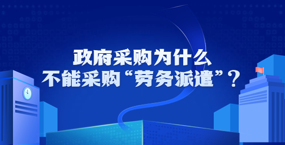 政府采購為什么不能采購“勞務(wù)派遣”？